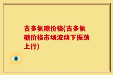 古多氨糖价格(古多氨糖价格市场波动下振荡上行)