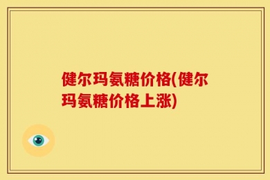 健尔玛氨糖价格(健尔玛氨糖价格上涨)