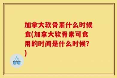 加拿大软骨素什么时候食(加拿大软骨素可食用的时间是什么时候？)