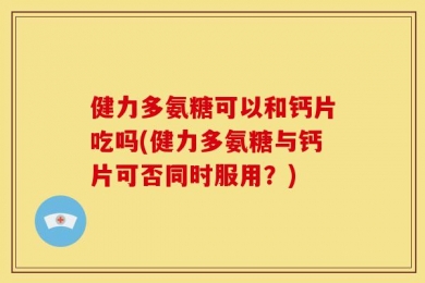 健力多氨糖可以和钙片吃吗(健力多氨糖与钙片可否同时服用？)