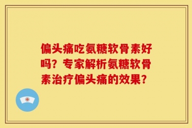 偏头痛吃氨糖软骨素好吗？专家解析氨糖软骨素治疗偏头痛的效果？
