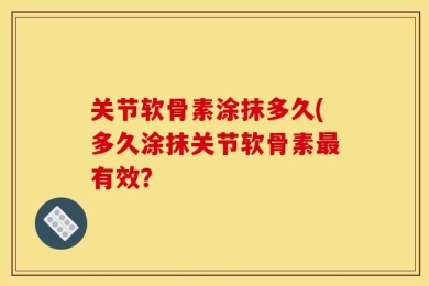 关节软骨素涂抹多久(多久涂抹关节软骨素最有效？