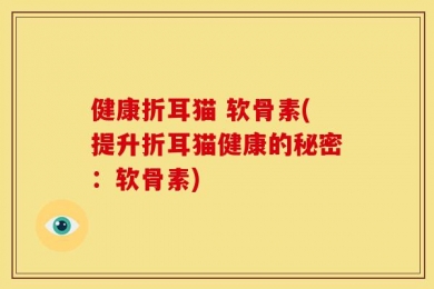 健康折耳猫 软骨素(提升折耳猫健康的秘密：软骨素)