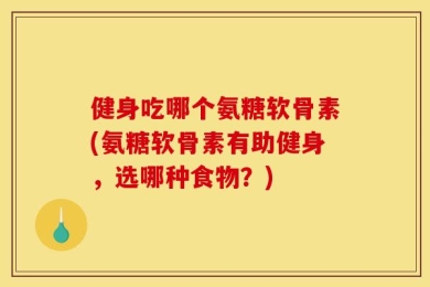 健身吃哪个氨糖软骨素(氨糖软骨素有助健身，选哪种食物？)