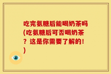 吃完氨糖后能喝奶茶吗(吃氨糖后可否喝奶茶？这是你需要了解的！)