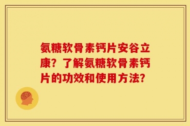 氨糖软骨素钙片安谷立康？了解氨糖软骨素钙片的功效和使用方法？
