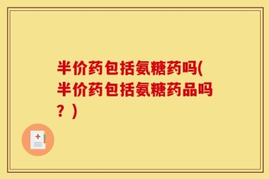 半价药包括氨糖药吗(半价药包括氨糖药品吗？)