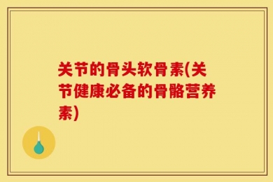 关节的骨头软骨素(关节健康必备的骨骼营养素)