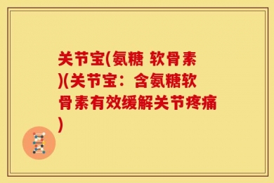 关节宝(氨糖 软骨素)(关节宝：含氨糖软骨素有效缓解关节疼痛)