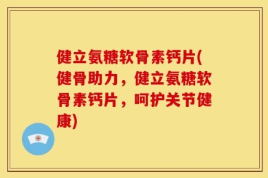 健立氨糖软骨素钙片(健骨助力，健立氨糖软骨素钙片，呵护关节健康)