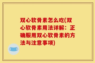 双心软骨素怎么吃(双心软骨素用法详解：正确服用双心软骨素的方法与注意事项)