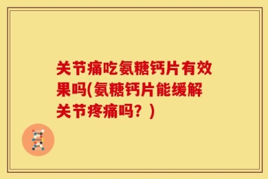 关节痛吃氨糖钙片有效果吗(氨糖钙片能缓解关节疼痛吗？)