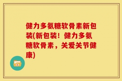 健力多氨糖软骨素新包装(新包装！健力多氨糖软骨素，关爱关节健康)