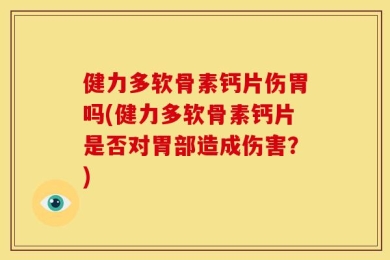 健力多软骨素钙片伤胃吗(健力多软骨素钙片是否对胃部造成伤害？)