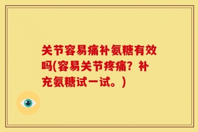 关节容易痛补氨糖有效吗(容易关节疼痛？补充氨糖试一试。)