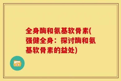 全身酶和氨基软骨素(强健全身：探讨酶和氨基软骨素的益处)
