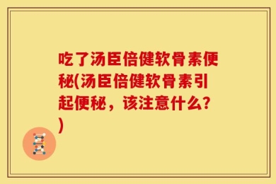 吃了汤臣倍健软骨素便秘(汤臣倍健软骨素引起便秘，该注意什么？)