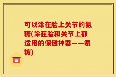 可以涂在脸上关节的氨糖(涂在脸和关节上都适用的保健神器——氨糖)
