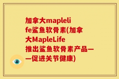 加拿大maplelife鲨鱼软骨素(加拿大MapleLife推出鲨鱼软骨素产品——促进关节健康)