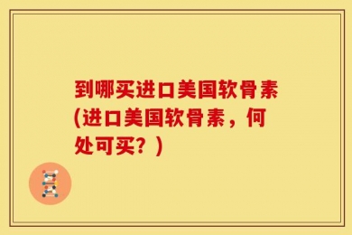 到哪买进口美国软骨素(进口美国软骨素，何处可买？)