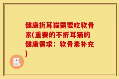 健康折耳猫需要吃软骨素(重要的不折耳猫的健康需求：软骨素补充)