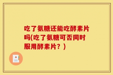 吃了氨糖还能吃酵素片吗(吃了氨糖可否同时服用酵素片？)