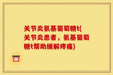 关节炎氨基葡萄糖t(关节炎患者，氨基葡萄糖t帮助缓解疼痛)
