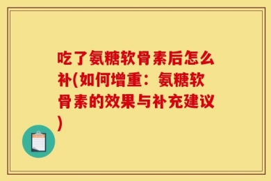 吃了氨糖软骨素后怎么补(如何增重：氨糖软骨素的效果与补充建议)