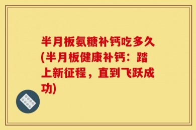 半月板氨糖补钙吃多久(半月板健康补钙：踏上新征程，直到飞跃成功)