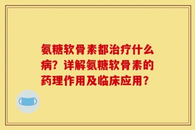 氨糖软骨素都治疗什么病？详解氨糖软骨素的药理作用及临床应用？