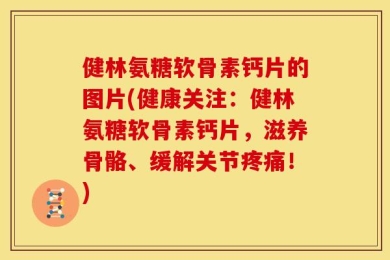 健林氨糖软骨素钙片的图片(健康关注：健林氨糖软骨素钙片，滋养骨骼、缓解关节疼痛！)