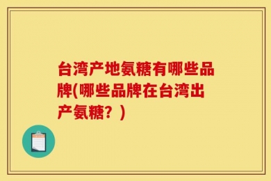 台湾产地氨糖有哪些品牌(哪些品牌在台湾出产氨糖？)