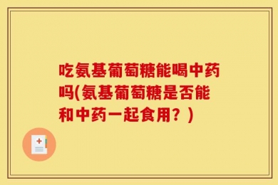 吃氨基葡萄糖能喝中药吗(氨基葡萄糖是否能和中药一起食用？)