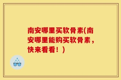 南安哪里买软骨素(南安哪里能购买软骨素，快来看看！)