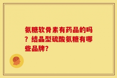氨糖软骨素有药品的吗？结晶型硫酸氨糖有哪些品牌？