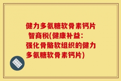 健力多氨糖软骨素钙片 智商税(健康补益：强化骨骼软组织的健力多氨糖软骨素钙片)