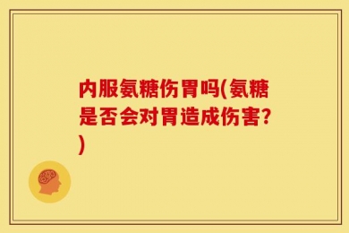 内服氨糖伤胃吗(氨糖是否会对胃造成伤害？)