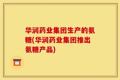 华润药业集团生产的氨糖(华润药业集团推出氨糖产品)