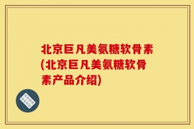 北京巨凡美氨糖软骨素(北京巨凡美氨糖软骨素产品介绍)