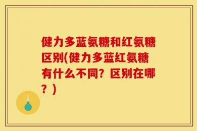 健力多蓝氨糖和红氨糖区别(健力多蓝红氨糖有什么不同？区别在哪？)