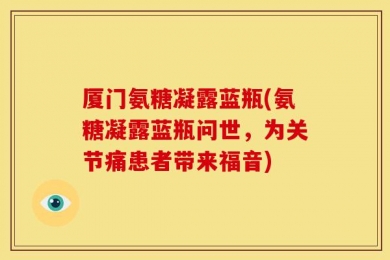 厦门氨糖凝露蓝瓶(氨糖凝露蓝瓶问世，为关节痛患者带来福音)