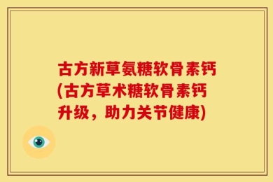 古方新草氨糖软骨素钙(古方草术糖软骨素钙升级，助力关节健康)