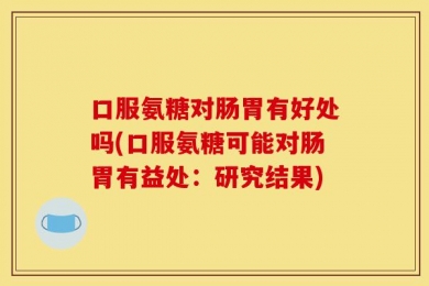 口服氨糖对肠胃有好处吗(口服氨糖可能对肠胃有益处：研究结果)