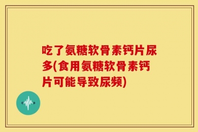吃了氨糖软骨素钙片尿多(食用氨糖软骨素钙片可能导致尿频)