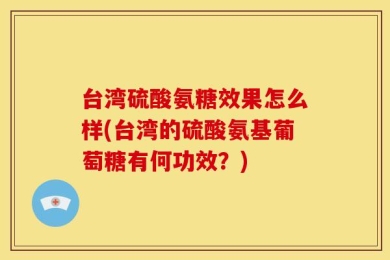 台湾硫酸氨糖效果怎么样(台湾的硫酸氨基葡萄糖有何功效？)