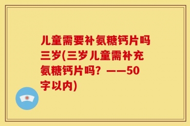 儿童需要补氨糖钙片吗三岁(三岁儿童需补充氨糖钙片吗？——50字以内)