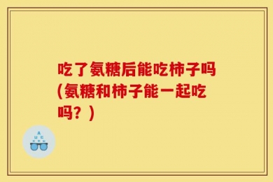 吃了氨糖后能吃柿子吗(氨糖和柿子能一起吃吗？)