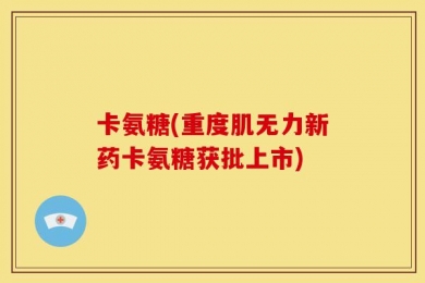 卡氨糖(重度肌无力新药卡氨糖获批上市)