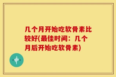 几个月开始吃软骨素比较好(最佳时间：几个月后开始吃软骨素)