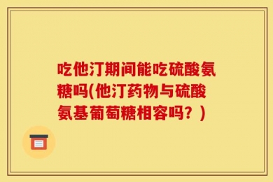 吃他汀期间能吃硫酸氨糖吗(他汀药物与硫酸氨基葡萄糖相容吗？)